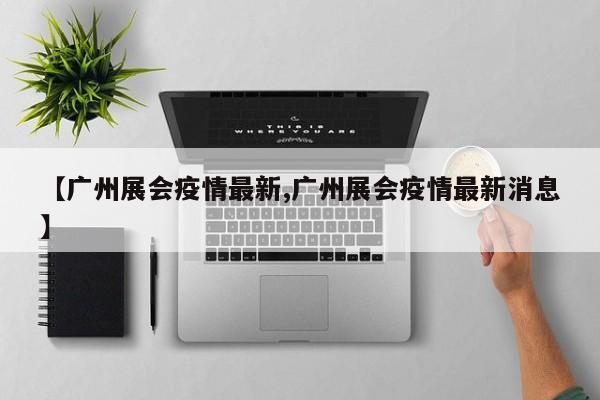 【广州展会疫情最新,广州展会疫情最新消息】