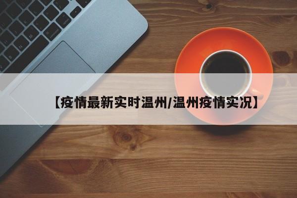 【疫情最新实时温州/温州疫情实况】