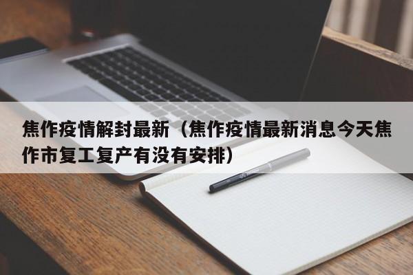 焦作疫情解封最新（焦作疫情最新消息今天焦作市复工复产有没有安排）