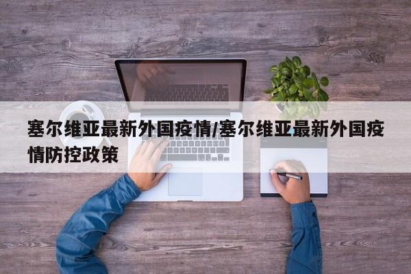 塞尔维亚最新外国疫情/塞尔维亚最新外国疫情防控政策
