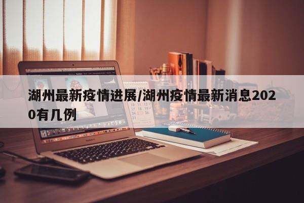 湖州最新疫情进展/湖州疫情最新消息2020有几例