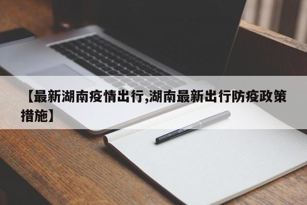 【最新湖南疫情出行,湖南最新出行防疫政策措施】