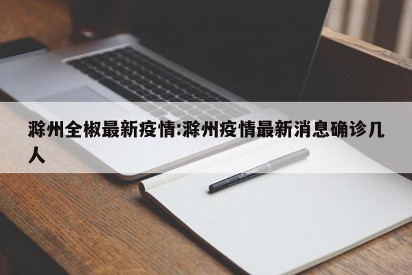 滁州全椒最新疫情:滁州疫情最新消息确诊几人