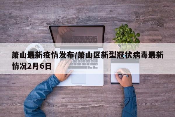 萧山最新疫情发布/萧山区新型冠状病毒最新情况2月6日