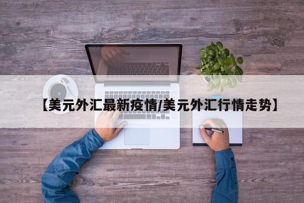 【美元外汇最新疫情/美元外汇行情走势】