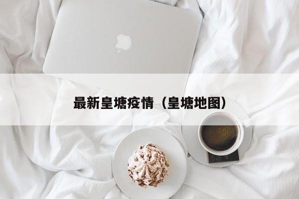 最新皇塘疫情（皇塘地图）