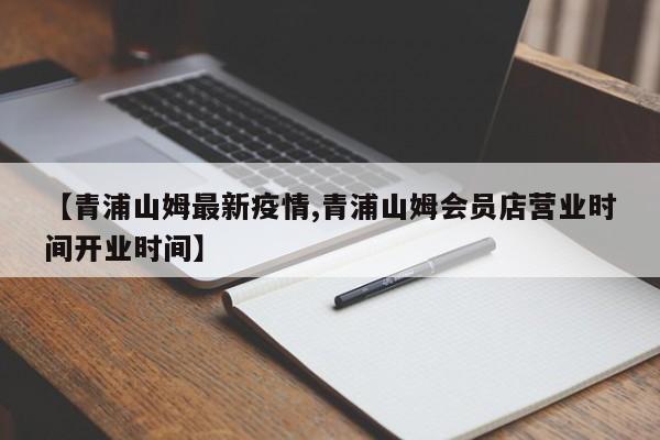 【青浦山姆最新疫情,青浦山姆会员店营业时间开业时间】