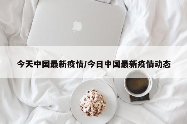 今天中国最新疫情/今日中国最新疫情动态