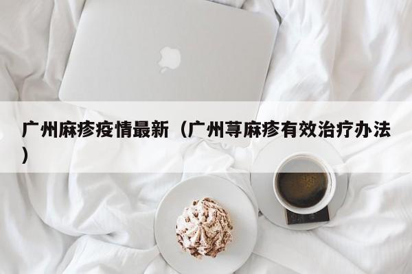 广州麻疹疫情最新（广州荨麻疹有效治疗办法）