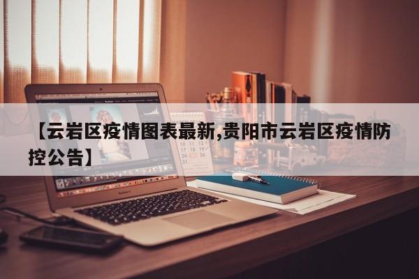 【云岩区疫情图表最新,贵阳市云岩区疫情防控公告】
