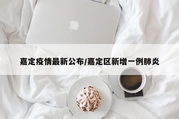 嘉定疫情最新公布/嘉定区新增一例肺炎