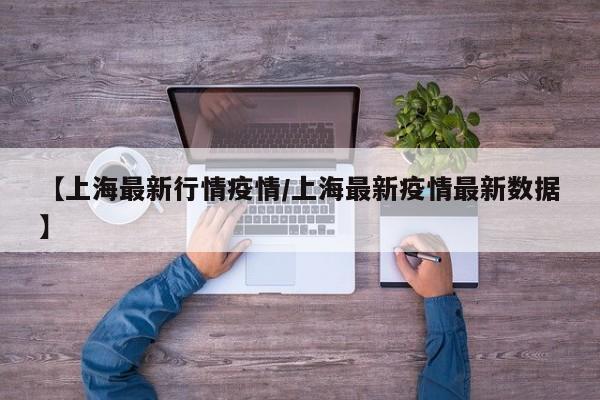【上海最新行情疫情/上海最新疫情最新数据】