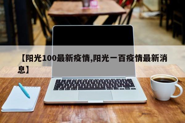 【阳光100最新疫情,阳光一百疫情最新消息】