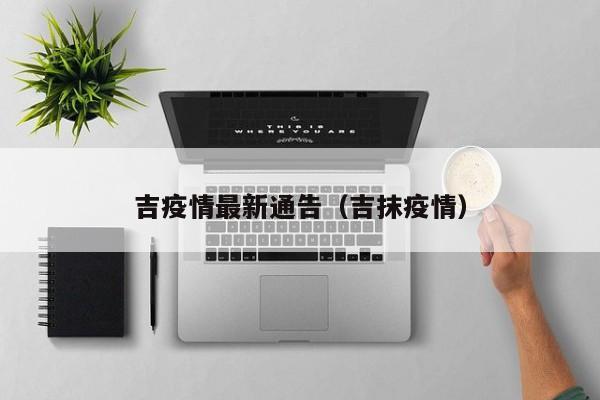 吉疫情最新通告（吉抹疫情）