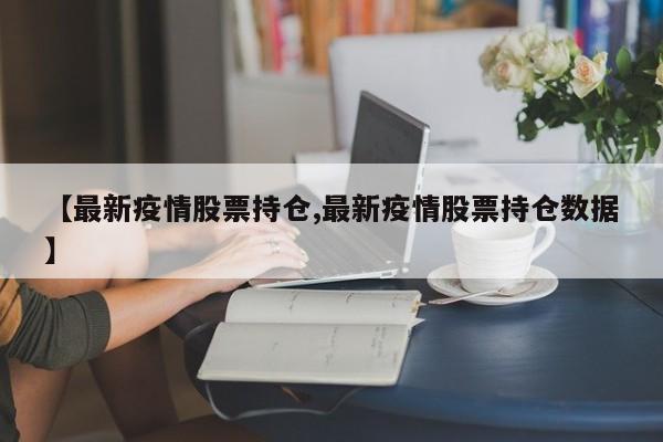 【最新疫情股票持仓,最新疫情股票持仓数据】