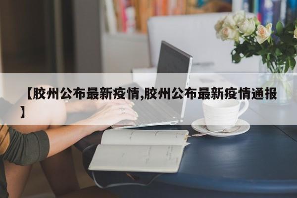 【胶州公布最新疫情,胶州公布最新疫情通报】