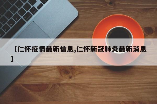 【仁怀疫情最新信息,仁怀新冠肺炎最新消息】