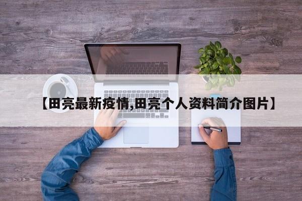 【田亮最新疫情,田亮个人资料简介图片】