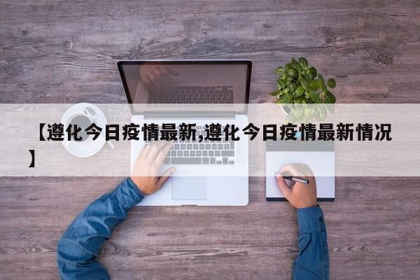 【遵化今日疫情最新,遵化今日疫情最新情况】