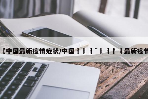 【中国最新疫情症状/中国🇨🇳最新疫情】
