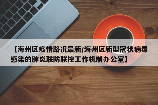 【海州区疫情路况最新/海州区新型冠状病毒感染的肺炎联防联控工作机制办公室】