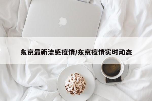 东京最新流感疫情/东京疫情实时动态