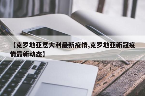 【克罗地亚意大利最新疫情,克罗地亚新冠疫情最新动态】