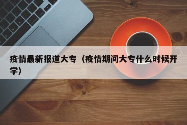疫情最新报道大专（疫情期间大专什么时候开学）