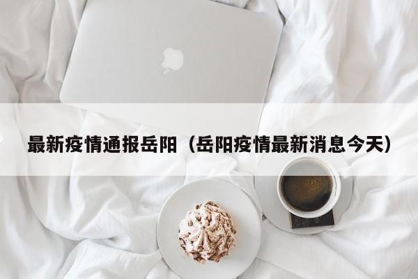最新疫情通报岳阳（岳阳疫情最新消息今天）
