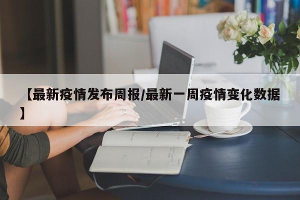 【最新疫情发布周报/最新一周疫情变化数据】