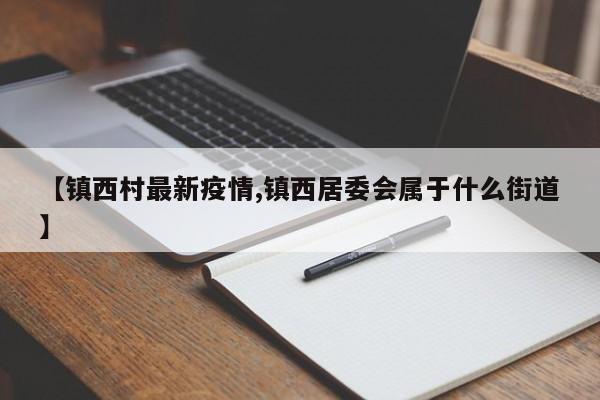 【镇西村最新疫情,镇西居委会属于什么街道】