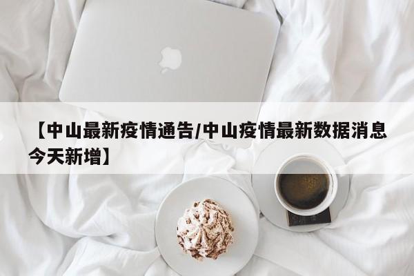 【中山最新疫情通告/中山疫情最新数据消息今天新增】