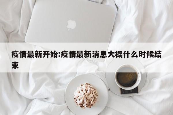 疫情最新开始:疫情最新消息大概什么时候结束