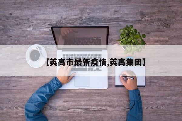 【英高市最新疫情,英高集团】