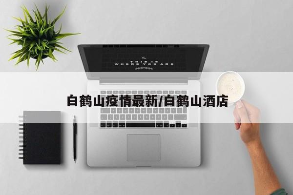 白鹤山疫情最新/白鹤山酒店