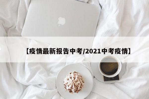 【疫情最新报告中考/2021中考疫情】