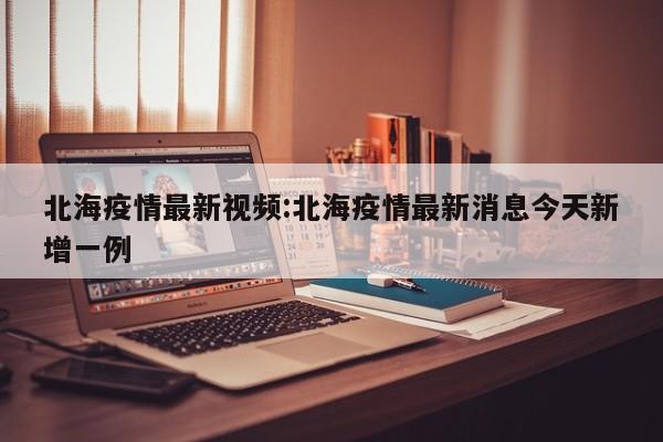 北海疫情最新视频:北海疫情最新消息今天新增一例