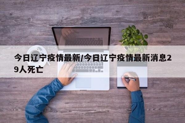 今日辽宁疫情最新/今日辽宁疫情最新消息29人死亡