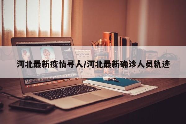 河北最新疫情寻人/河北最新确诊人员轨迹