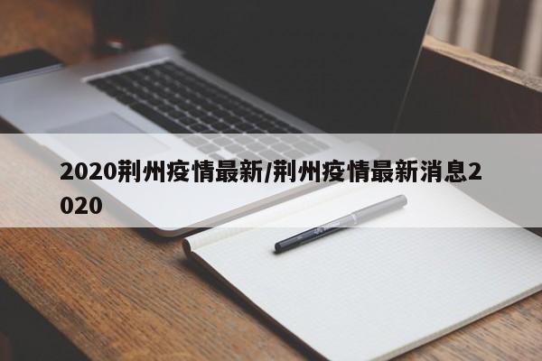 2020荆州疫情最新/荆州疫情最新消息2020