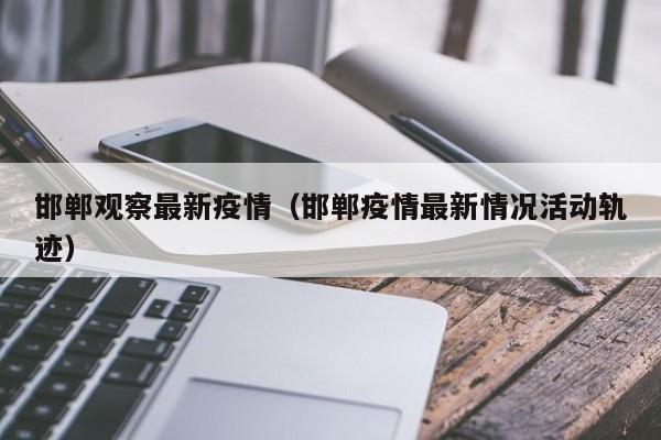 邯郸观察最新疫情（邯郸疫情最新情况活动轨迹）