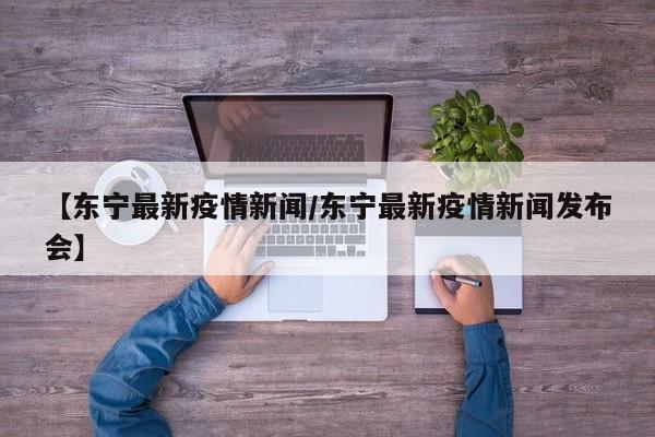【东宁最新疫情新闻/东宁最新疫情新闻发布会】