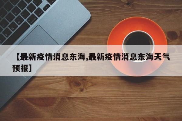 【最新疫情消息东海,最新疫情消息东海天气预报】