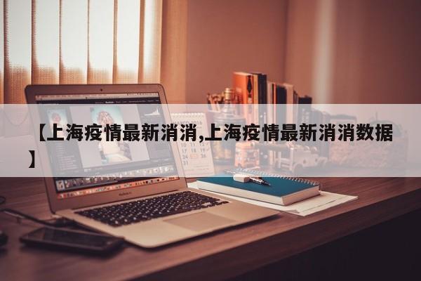 【上海疫情最新消消,上海疫情最新消消数据】