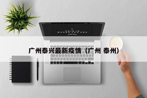 广州泰兴最新疫情（广州 泰州）