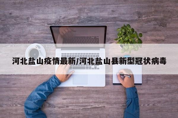 河北盐山疫情最新/河北盐山县新型冠状病毒
