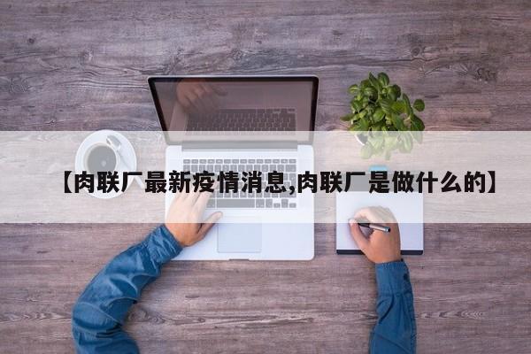 【肉联厂最新疫情消息,肉联厂是做什么的】