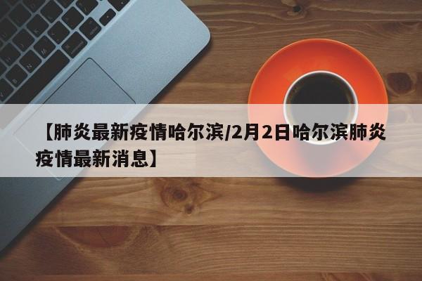【肺炎最新疫情哈尔滨/2月2日哈尔滨肺炎疫情最新消息】
