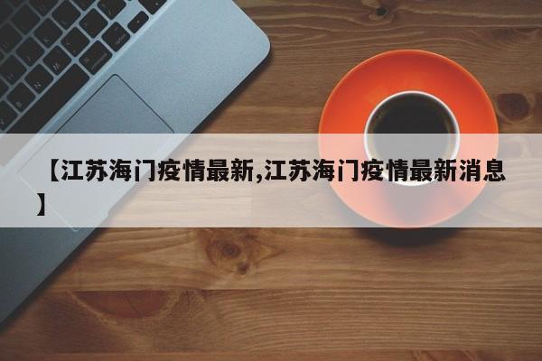 【江苏海门疫情最新,江苏海门疫情最新消息】