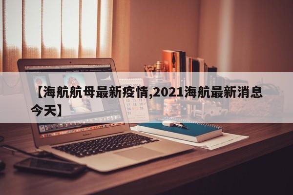 【海航航母最新疫情,2021海航最新消息今天】